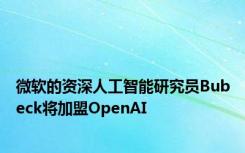 微软的资深人工智能研究员Bubeck将加盟OpenAI