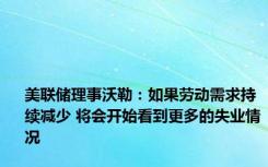 美联储理事沃勒：如果劳动需求持续减少 将会开始看到更多的失业情况