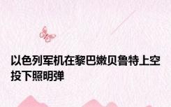 以色列军机在黎巴嫩贝鲁特上空投下照明弹