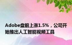 Adobe盘前上涨1.5%，公司开始推出人工智能视频工具