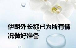伊朗外长称已为所有情况做好准备