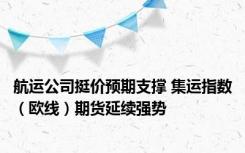 航运公司挺价预期支撑 集运指数（欧线）期货延续强势