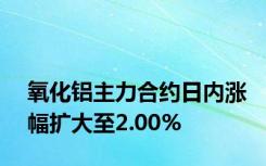 氧化铝主力合约日内涨幅扩大至2.00%