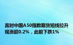 富时中国A50指数期货短线拉升现涨超0.2%，此前下跌1%