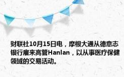 财联社10月15日电，摩根大通从德意志银行雇来高管Hanlan，以从事医疗保健领域的交易活动。