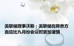 美联储理事沃勒：美联储在降息方面应比九月份会议时更加谨慎