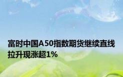 富时中国A50指数期货继续直线拉升现涨超1%