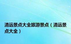 清远景点大全旅游景点（清远景点大全）