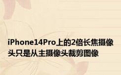 iPhone14Pro上的2倍长焦摄像头只是从主摄像头裁剪图像