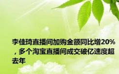 李佳琦直播间加购金额同比增20%，多个淘宝直播间成交破亿速度超去年