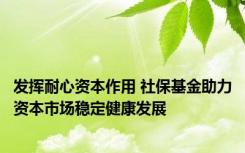 发挥耐心资本作用 社保基金助力资本市场稳定健康发展