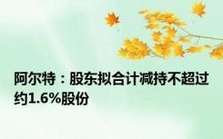 阿尔特：股东拟合计减持不超过约1.6%股份
