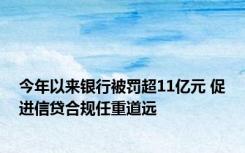 今年以来银行被罚超11亿元 促进信贷合规任重道远