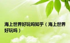 海上世界好玩吗知乎（海上世界好玩吗）