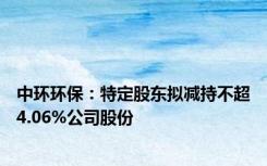 中环环保：特定股东拟减持不超4.06%公司股份