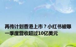 再传计划香港上市？小红书被曝一季度营收超过10亿美元