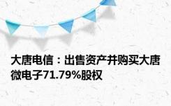 大唐电信：出售资产并购买大唐微电子71.79%股权