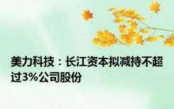 美力科技：长江资本拟减持不超过3%公司股份