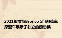 2021年福特Bronco 5门敞篷车原型车展示了独立的前悬架