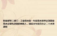 财政部等三部门：工业用水前一年度用水效率达到国家用水定额先进值的纳税人，减征本年度百分之二十水资源税