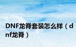 DNF龙脊套装怎么样（dnf龙脊）