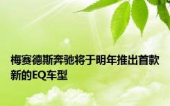 梅赛德斯奔驰将于明年推出首款新的EQ车型