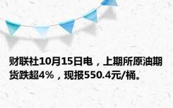 财联社10月15日电，上期所原油期货跌超4%，现报550.4元/桶。
