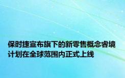 保时捷宣布旗下的新零售概念睿境计划在全球范围内正式上线