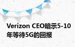 Verizon CEO暗示5-10年等待5G的回报