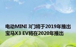 电动MINI 3门将于2019年推出宝马X3 EV将在2020年推出