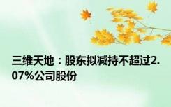 三维天地：股东拟减持不超过2.07%公司股份