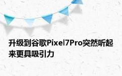 升级到谷歌Pixel7Pro突然听起来更具吸引力