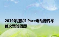 2019年捷豹I-Pace电动跨界车首次驾驶回顾