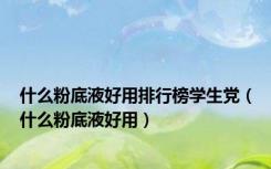 什么粉底液好用排行榜学生党（什么粉底液好用）