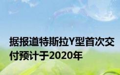 据报道特斯拉Y型首次交付预计于2020年