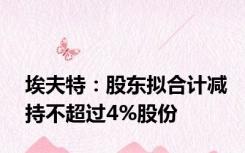 埃夫特：股东拟合计减持不超过4%股份