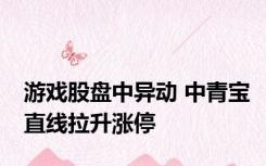 游戏股盘中异动 中青宝直线拉升涨停