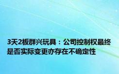 3天2板群兴玩具：公司控制权最终是否实际变更亦存在不确定性