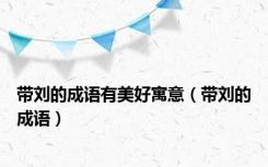 带刘的成语有美好寓意（带刘的成语）