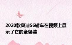 2020款奥迪S6轿车在视频上展示了它的全包装