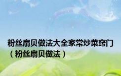 粉丝扇贝做法大全家常炒菜窍门（粉丝扇贝做法）