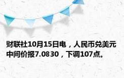 财联社10月15日电，人民币兑美元中间价报7.0830，下调107点。