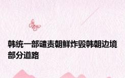韩统一部谴责朝鲜炸毁韩朝边境部分道路