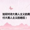 如何对待大男人主义的男人（对付大男人主义的绝招）