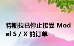 特斯拉已停止接受 Model S / X 的订单