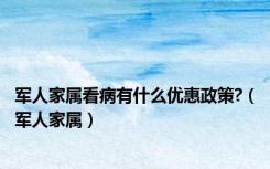 军人家属看病有什么优惠政策?（军人家属）