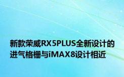新款荣威RX5PLUS全新设计的进气格栅与iMAX8设计相近