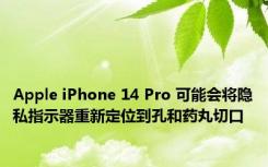 Apple iPhone 14 Pro 可能会将隐私指示器重新定位到孔和药丸切口