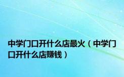中学门口开什么店最火（中学门口开什么店赚钱）