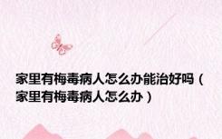 家里有梅毒病人怎么办能治好吗（家里有梅毒病人怎么办）